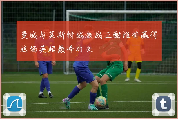 曼城与莱斯特城激战正酣谁将赢得这场英超巅峰对决