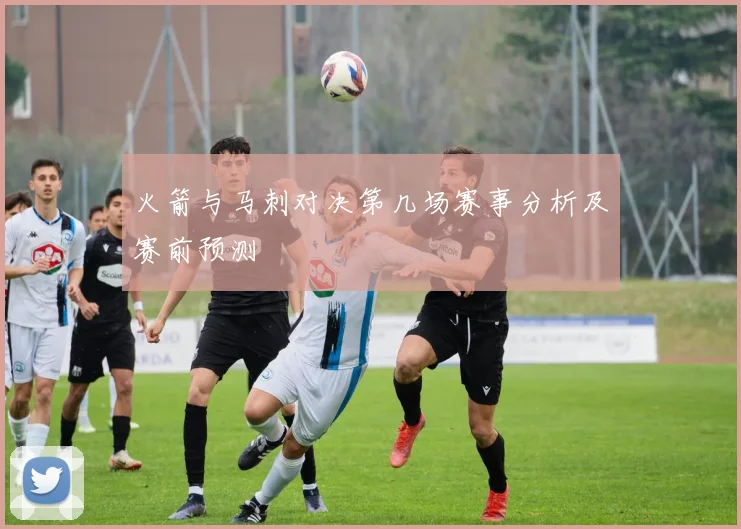 火箭与马刺对决第几场赛事分析及赛前预测