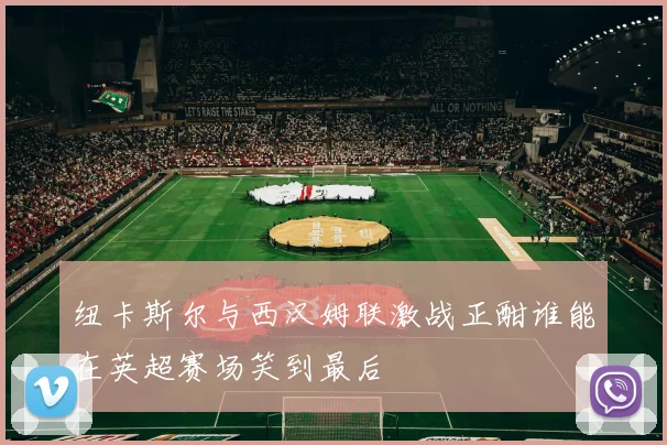 纽卡斯尔与西汉姆联激战正酣谁能在英超赛场笑到最后