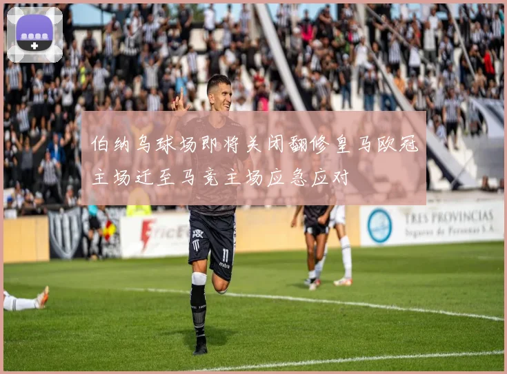 伯纳乌球场即将关闭翻修皇马欧冠主场迁至马竞主场应急应对