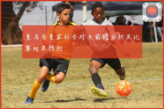 皇马与皇家社会对决前瞻分析及比赛结果预测