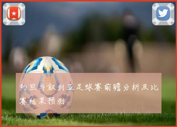 约旦与叙利亚足球赛前瞻分析及比赛结果预测