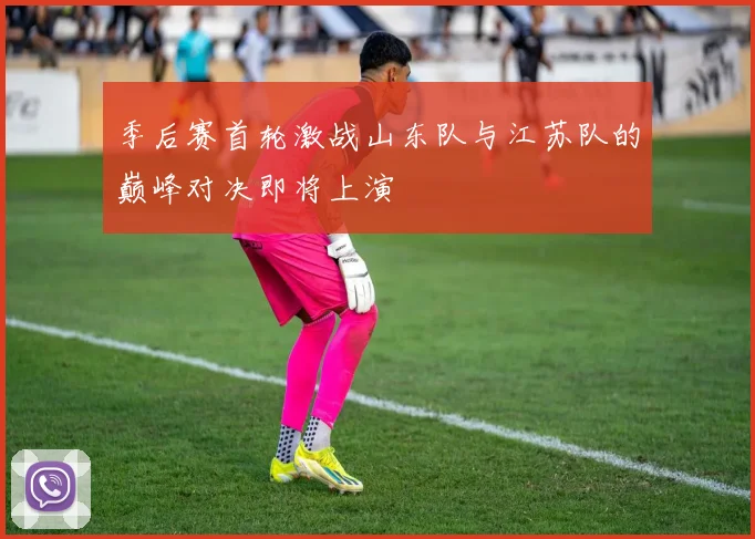 季后赛首轮激战山东队与江苏队的巅峰对决即将上演