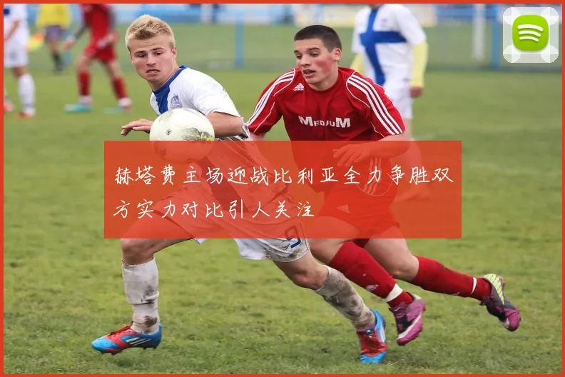 赫塔费主场迎战比利亚全力争胜双方实力对比引人关注