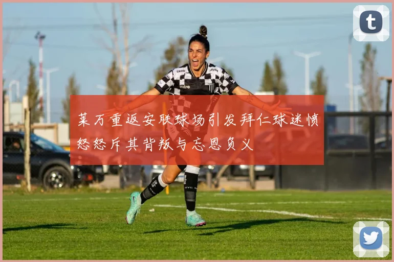 莱万重返安联球场引发拜仁球迷愤怒怒斥其背叛与忘恩负义