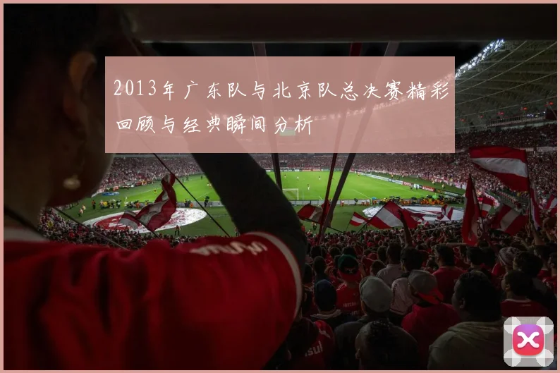 2013年广东队与北京队总决赛精彩回顾与经典瞬间分析