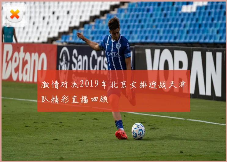 激情对决2019年北京女排迎战天津队精彩直播回顾