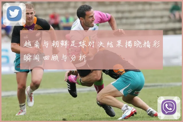 越南与朝鲜足球对决结果揭晓精彩瞬间回顾与分析