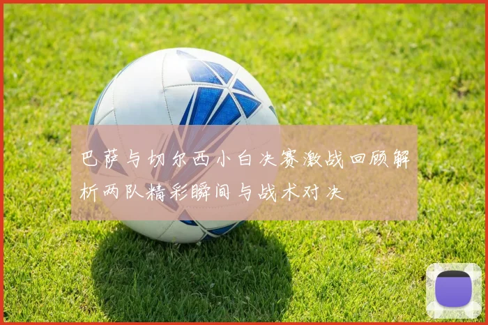 巴萨与切尔西小白决赛激战回顾解析两队精彩瞬间与战术对决