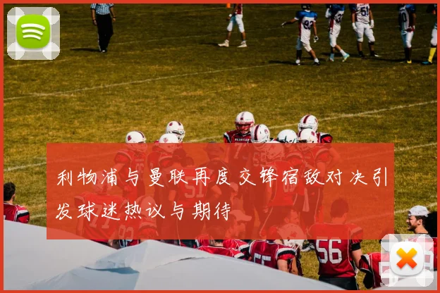 利物浦与曼联再度交锋宿敌对决引发球迷热议与期待