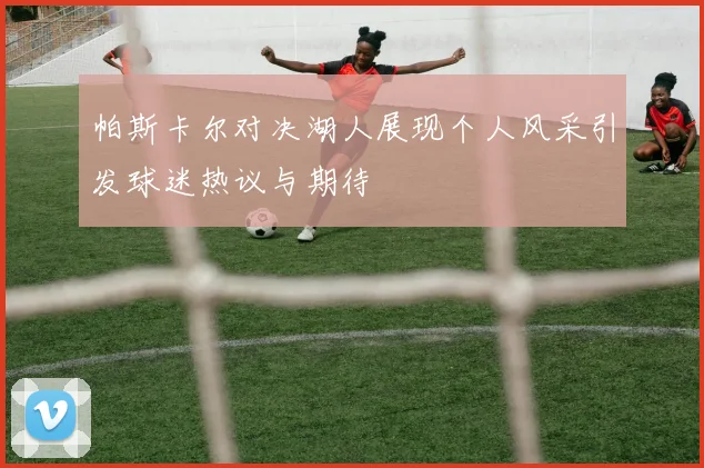 帕斯卡尔对决湖人展现个人风采引发球迷热议与期待