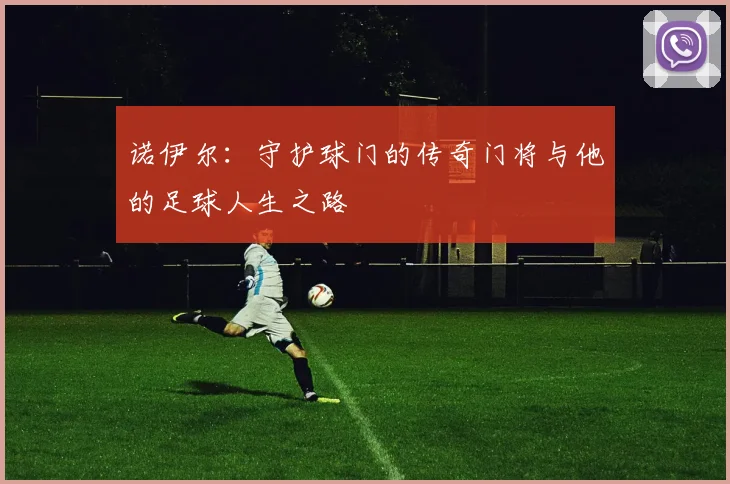 诺伊尔：守护球门的传奇门将与他的足球人生之路