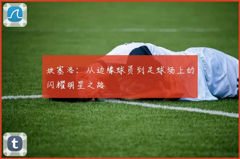坎塞洛：从边缘球员到足球场上的闪耀明星之路