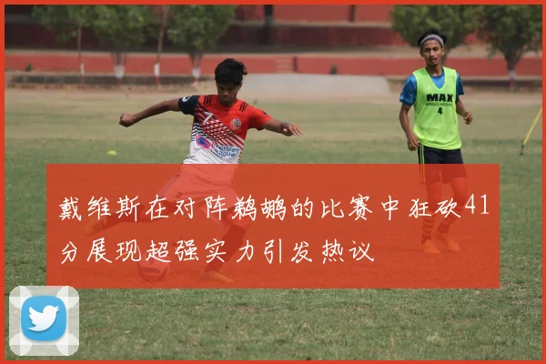 戴维斯在对阵鹈鹕的比赛中狂砍41分展现超强实力引发热议