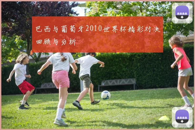 巴西与葡萄牙2010世界杯精彩对决回顾与分析