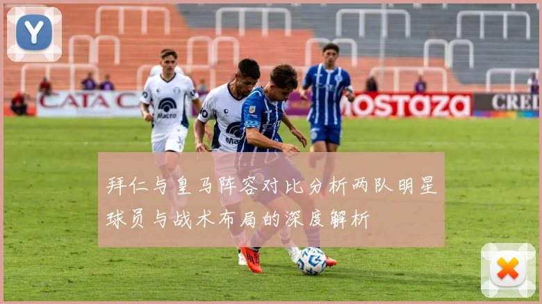 拜仁与皇马阵容对比分析两队明星球员与战术布局的深度解析
