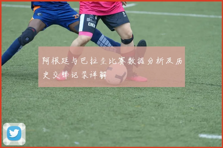 阿根廷与巴拉圭比赛数据分析及历史交锋记录详解