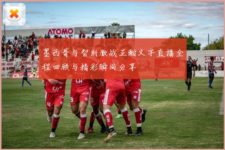 墨西哥与智利激战正酣文字直播全程回顾与精彩瞬间分享