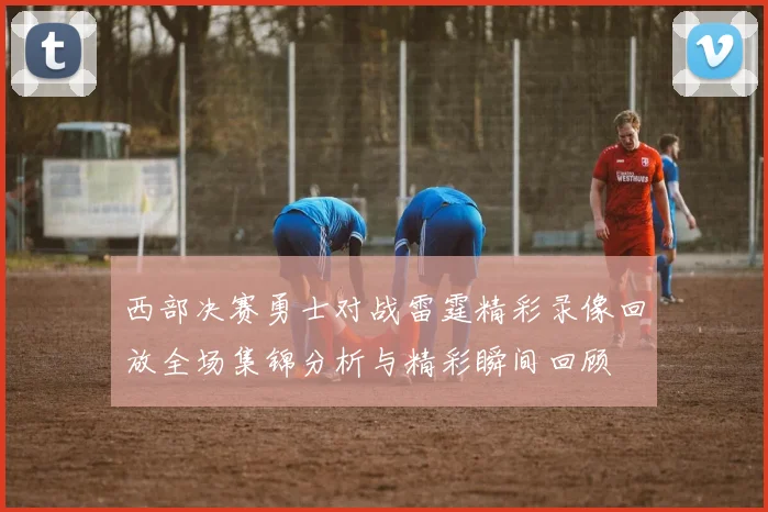 西部决赛勇士对战雷霆精彩录像回放全场集锦分析与精彩瞬间回顾