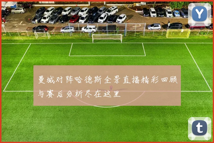 曼城对阵哈德斯全景直播精彩回顾与赛后分析尽在这里
