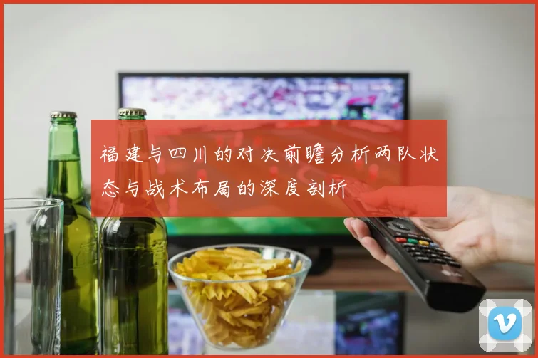 福建与四川的对决前瞻分析两队状态与战术布局的深度剖析