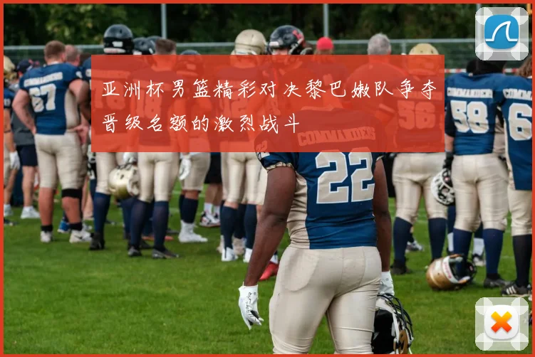 亚洲杯男篮精彩对决黎巴嫩队争夺晋级名额的激烈战斗