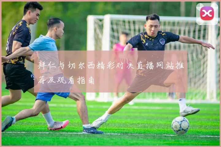 拜仁与切尔西精彩对决直播网站推荐及观看指南