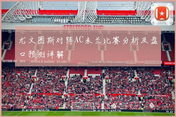 尤文图斯对阵AC米兰比赛分析及盘口预测详解