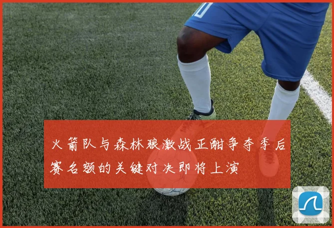 火箭队与森林狼激战正酣争夺季后赛名额的关键对决即将上演