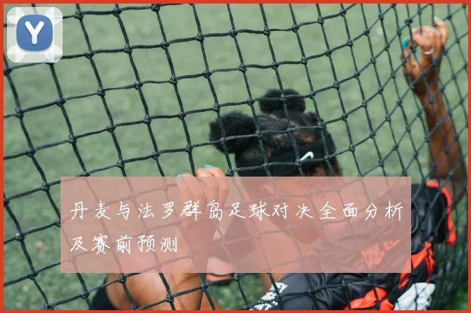 丹麦与法罗群岛足球对决全面分析及赛前预测