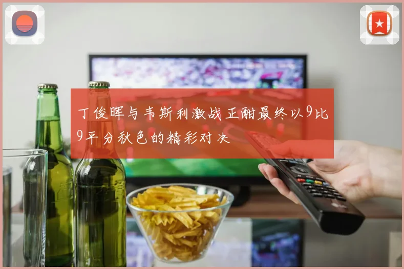 丁俊晖与韦斯利激战正酣最终以9比9平分秋色的精彩对决