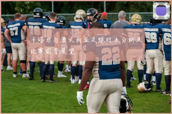 卡塔尔与澳大利亚足球对决分析及比赛前景展望
