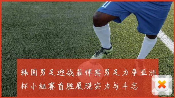 韩国男足迎战菲律宾男足力争亚洲杯小组赛首胜展现实力与斗志