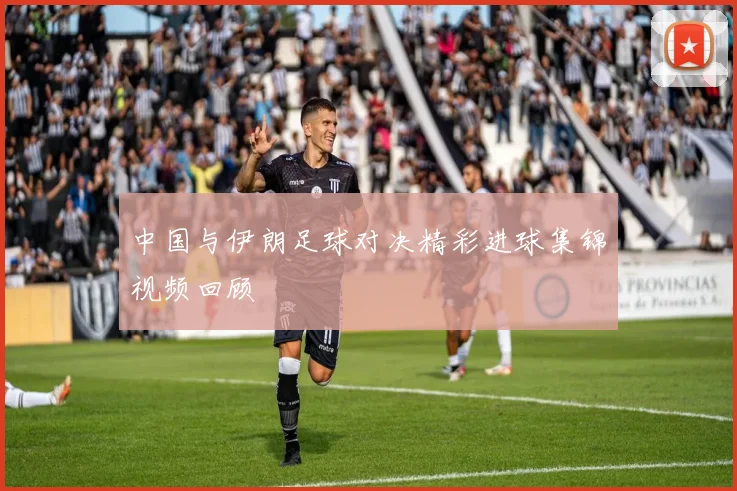 中国与伊朗足球对决精彩进球集锦视频回顾