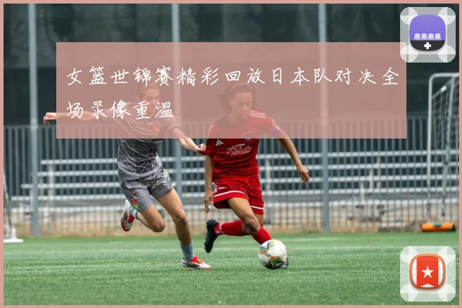 女篮世锦赛精彩回放日本队对决全场录像重温