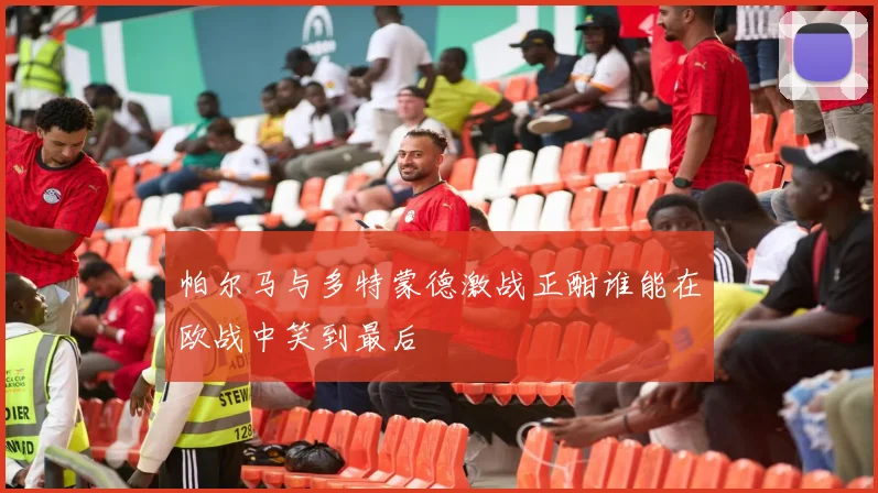 帕尔马与多特蒙德激战正酣谁能在欧战中笑到最后