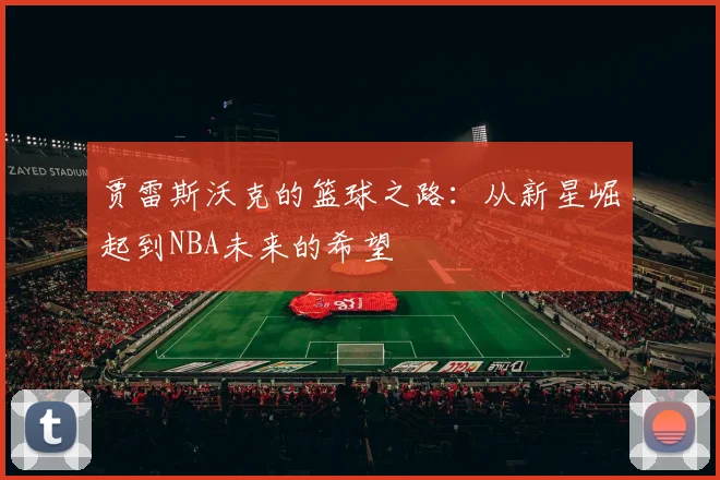 贾雷斯沃克的篮球之路：从新星崛起到NBA未来的希望