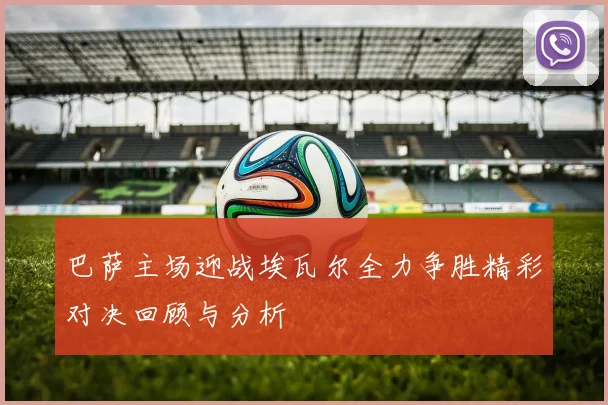 巴萨主场迎战埃瓦尔全力争胜精彩对决回顾与分析