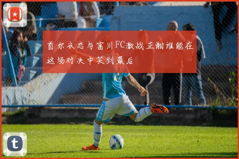 首尔衣恋与富川FC激战正酣谁能在这场对决中笑到最后