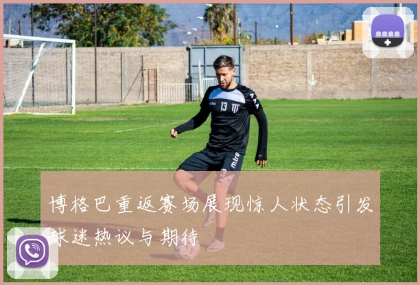 博格巴重返赛场展现惊人状态引发球迷热议与期待