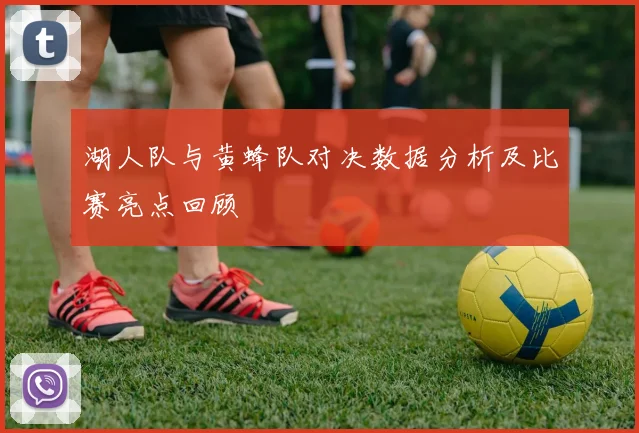 湖人队与黄蜂队对决数据分析及比赛亮点回顾