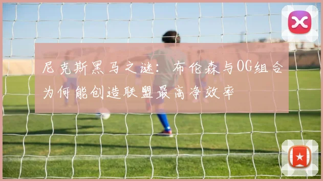 尼克斯黑马之谜：布伦森与OG组合为何能创造联盟最高净效率