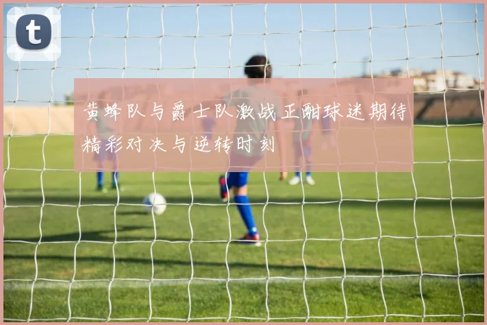 黄蜂队与爵士队激战正酣球迷期待精彩对决与逆转时刻