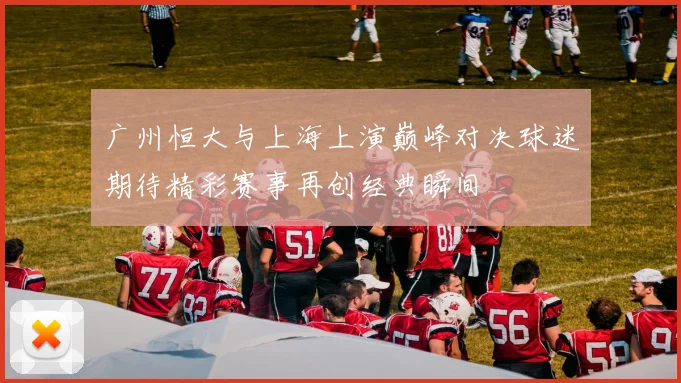 广州恒大与上海上演巅峰对决球迷期待精彩赛事再创经典瞬间