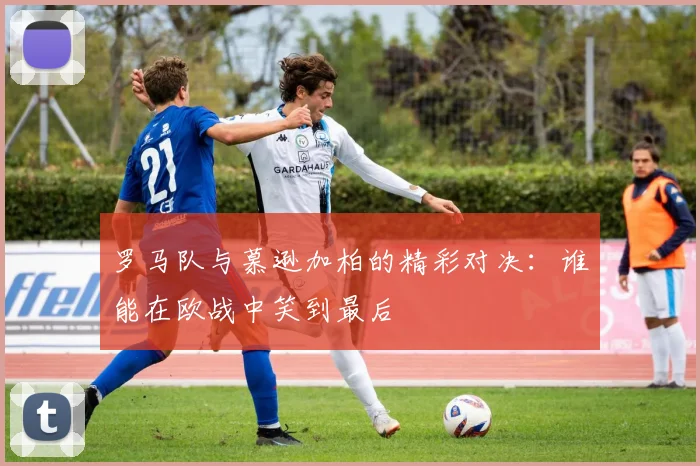罗马队与慕逊加柏的精彩对决：谁能在欧战中笑到最后