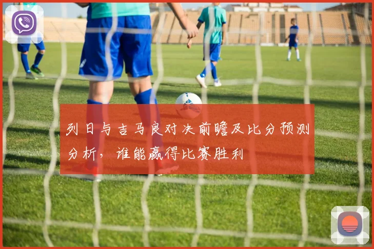 列日与吉马良对决前瞻及比分预测分析，谁能赢得比赛胜利