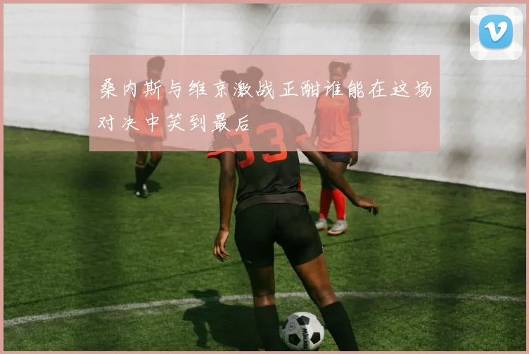 桑内斯与维京激战正酣谁能在这场对决中笑到最后