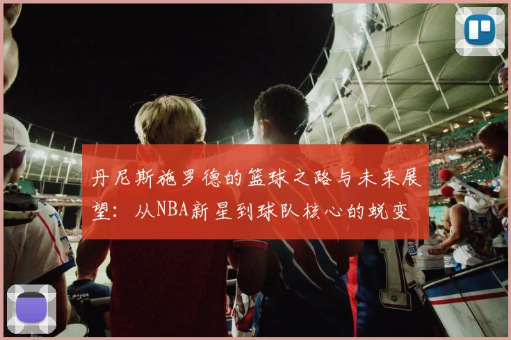 丹尼斯施罗德的篮球之路与未来展望：从NBA新星到球队核心的蜕变