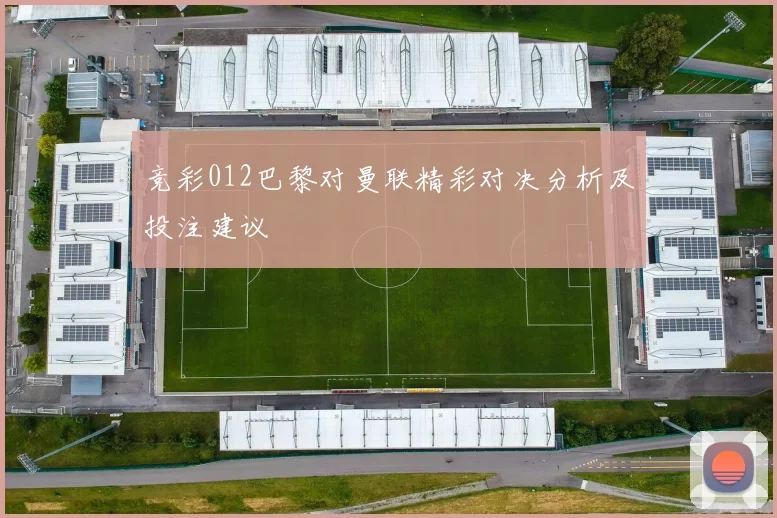 竞彩012巴黎对曼联精彩对决分析及投注建议