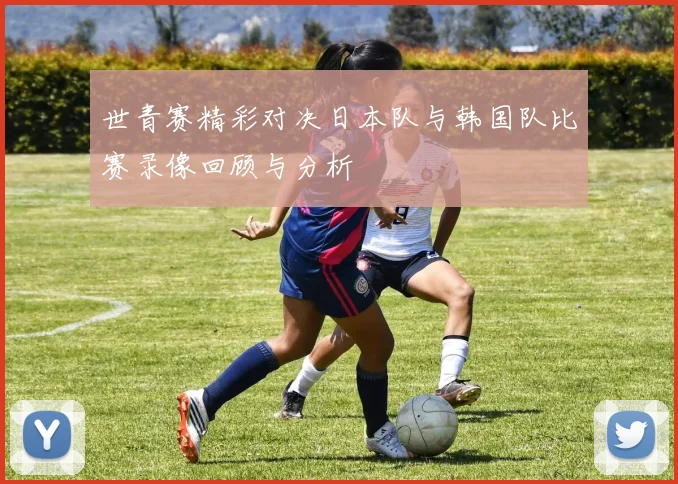 世青赛精彩对决日本队与韩国队比赛录像回顾与分析